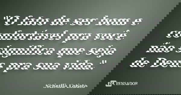 "O fato de ser bom e confortável pra você não significa que seja de Deus pra sua vida."... Frase de Scheilla Lobato.