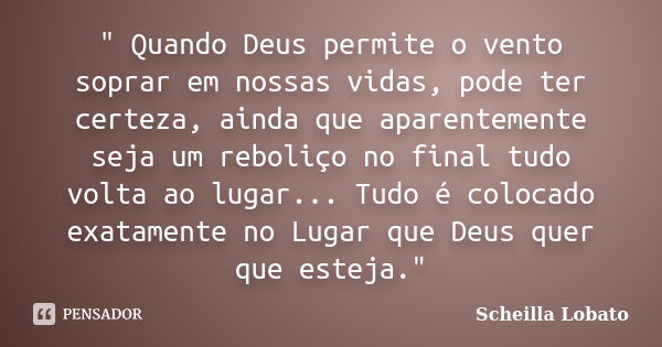 " Quando Deus permite o vento soprar em nossas vidas, pode ter certeza, ainda que aparentemente seja um reboliço no final tudo volta ao lugar... Tudo é col... Frase de Scheilla Lobato.