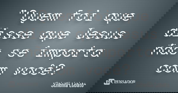 "Quem foi que disse que Jesus não se importa com você?... Frase de Scheilla Lobato.