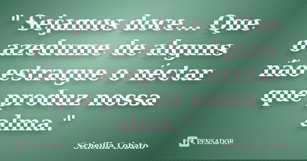 " Sejamos doce... Que o azedume de alguns não estrague o néctar que produz nossa alma."... Frase de Scheilla Lobato.