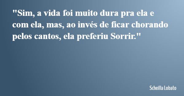 "Sim, a vida foi muito dura pra ela e com ela, mas, ao invés de ficar chorando pelos cantos, ela preferiu Sorrir."... Frase de Scheilla Lobato.