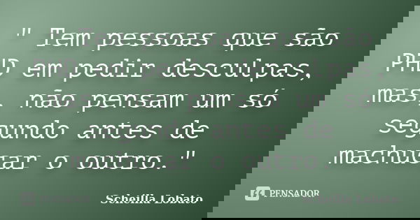 " Tem pessoas que são PHD em pedir desculpas, mas, não pensam um só segundo antes de machucar o outro."... Frase de Scheilla Lobato.