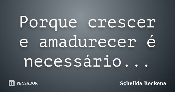 Porque crescer e amadurecer é necessário...... Frase de Schellda Reckena.