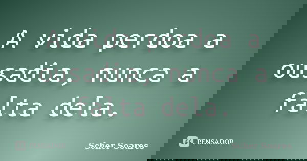 A vida perdoa a ousadia, nunca a falta dela.... Frase de Scher Soares.