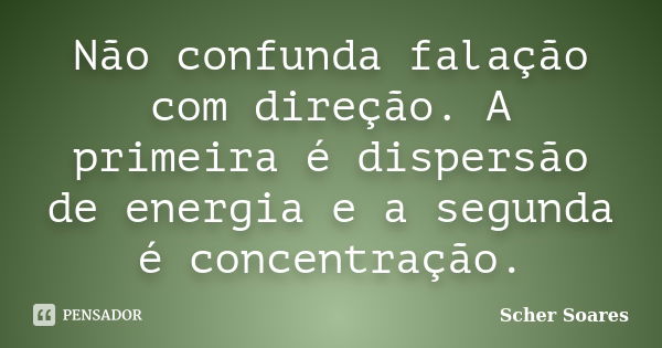 Não confunda falação com direção. A primeira é dispersão de energia e a segunda é concentração.... Frase de Scher Soares.