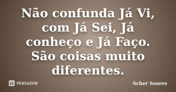 Não confunda Já Vi, com Já Sei, Já conheço e Já Faço. São coisas muito diferentes.... Frase de Scher Soares.