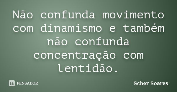 Não confunda movimento com dinamismo e também não confunda concentração com lentidão.... Frase de Scher Soares.