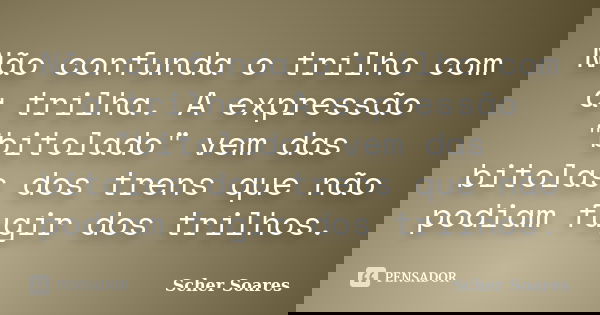 Não confunda o trilho com a trilha. A expressão "bitolado" vem das bitolas dos trens que não podiam fugir dos trilhos.... Frase de Scher Soares.