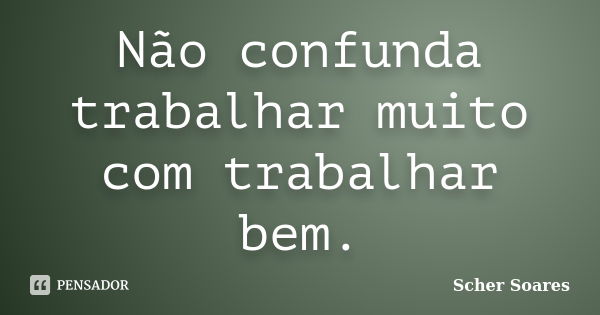 Não confunda trabalhar muito com trabalhar bem.... Frase de Scher Soares.