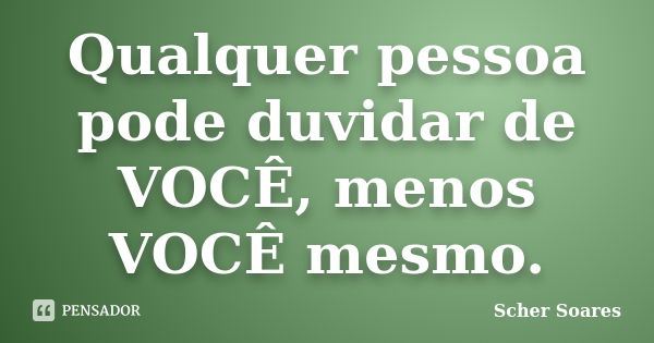 Qualquer pessoa pode duvidar de VOCÊ, menos VOCÊ mesmo.... Frase de Scher Soares.