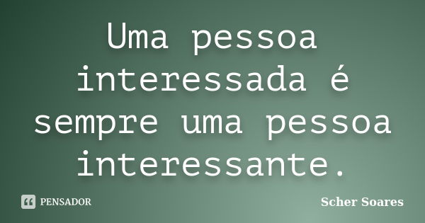 Uma pessoa interessada é sempre uma pessoa interessante.... Frase de Scher Soares.