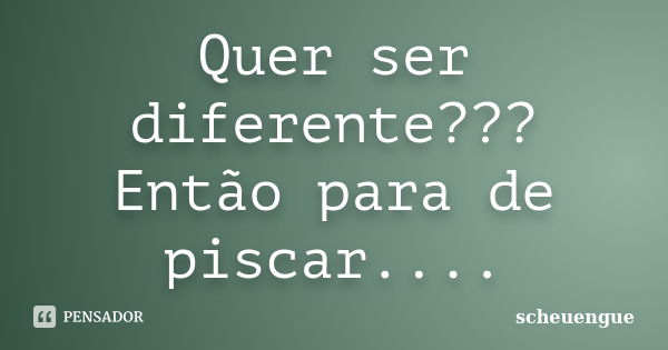 Quer ser diferente??? Então para de piscar....... Frase de scheuengue.