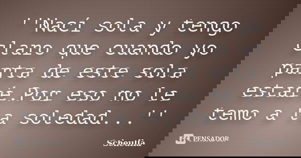 ''Nací sola y tengo claro que cuando yo parta de este sola estaré.Por eso no le temo a la soledad...''... Frase de Scheulla.