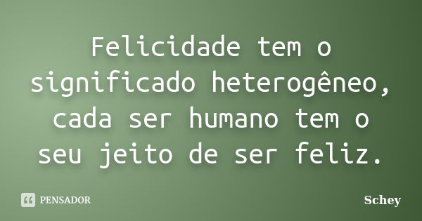 Felicidade tem o significado heterogêneo, cada ser humano tem o seu jeito de ser feliz.... Frase de Schey.