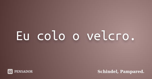 Eu colo o velcro.... Frase de Schindel, Pampared..