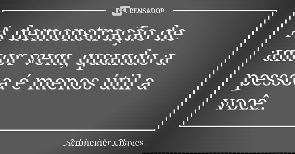 A demonstração de amor vem, quando a pessoa é menos útil a você.... Frase de Schineider Chaves.