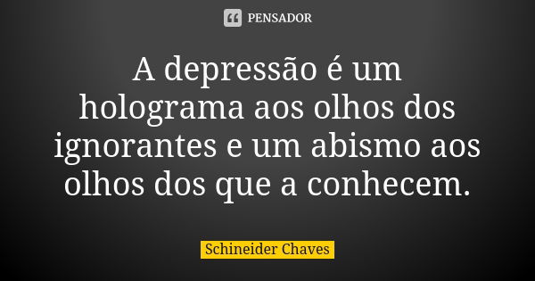 A depressão é um holograma aos olhos dos ignorantes e um abismo aos olhos dos que a conhecem.... Frase de Schineider Chaves.