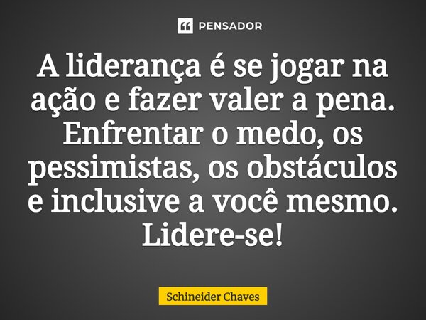 ⁠A liderança é se jogar na ação e fazer valer a pena. Enfrentar o medo, os pessimistas, os obstáculos e inclusive a você mesmo. Lidere-se!... Frase de Schineider Chaves.