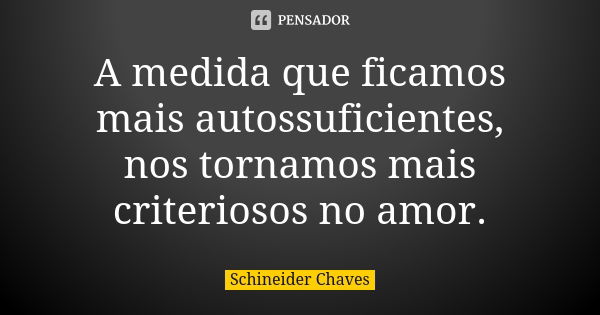 A medida que ficamos mais autossuficientes, nos tornamos mais criteriosos no amor.... Frase de Schineider Chaves.