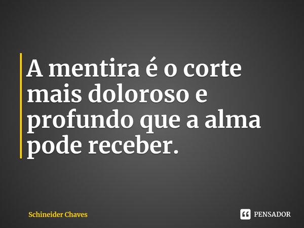 ⁠A mentira é o corte mais doloroso e profundo que a alma pode receber.... Frase de Schineider Chaves.