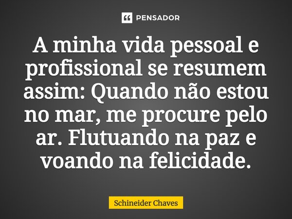 ⁠A minha vida pessoal e profissional se resumem assim: Quando não estou no mar, me procure pelo ar. Flutuando na paz e voando na felicidade.... Frase de Schineider Chaves.
