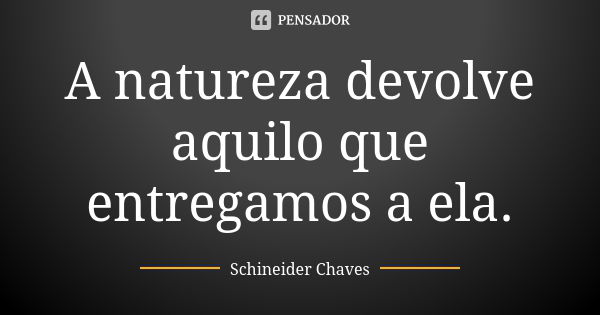 A natureza devolve aquilo que entregamos a ela.... Frase de Schineider Chaves.