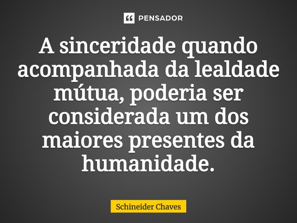 ⁠A sinceridade quando acompanhada da lealdade mútua, poderia ser considerada um dos maiores presentes da humanidade.... Frase de Schineider Chaves.