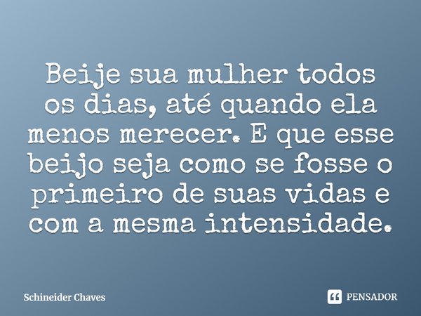 ⁠Beije sua mulher todos os dias, até quando ela menos merecer. E que esse beijo seja como se fosse o primeiro de suas vidas e com a mesma intensidade.... Frase de Schineider Chaves.