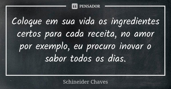 Coloque em sua vida os ingredientes certos para cada receita, no amor por exemplo, eu procuro inovar o sabor todos os dias.... Frase de Schineider Chaves.