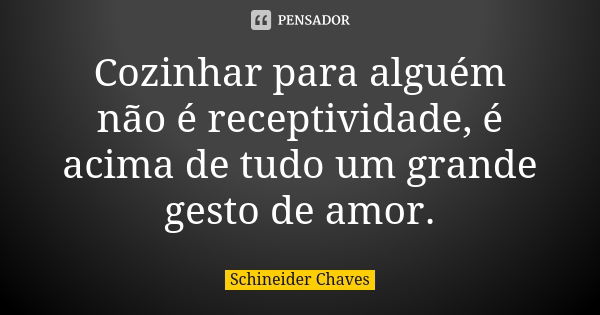 Cozinhar para alguém não é receptividade, é acima de tudo um grande gesto de amor.... Frase de Schineider Chaves.