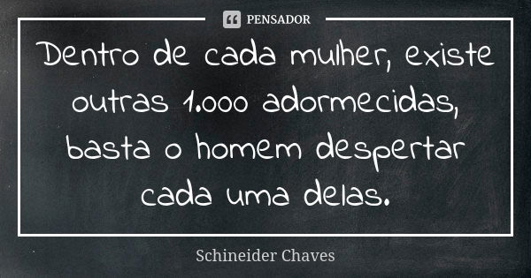 Dentro de cada mulher, existe outras 1.000 adormecidas, basta o homem despertar cada uma delas.... Frase de Schineider Chaves.