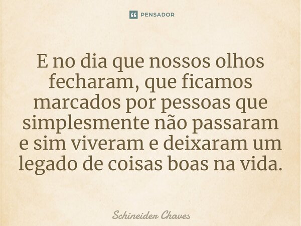 ⁠E no dia que nossos olhos fecharam, que ficamos marcados por pessoas que simplesmente não passaram e sim viveram e deixaram um legado de coisas boas na vida.... Frase de Schineider Chaves.