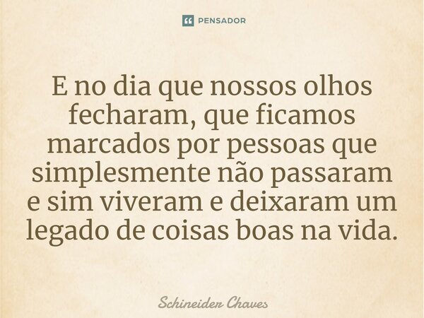 ⁠E no dia que nossos olhos fecharam, que ficamos marcados por pessoas que simplesmente não passaram e sim viveram e deixaram um legado de coisas boas na vida.... Frase de Schineider Chaves.