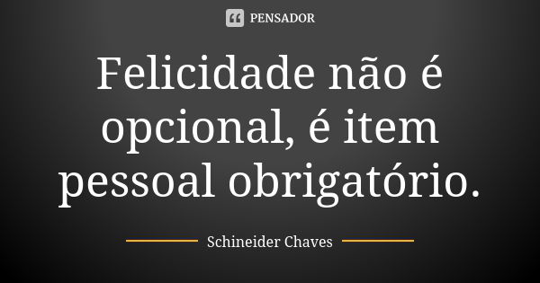 Felicidade não é opcional, é item pessoal obrigatório.... Frase de Schineider Chaves.