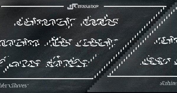 Namorar, todos namoram. Mas casar, isso é pros fortes!... Frase de Schineider Chaves.