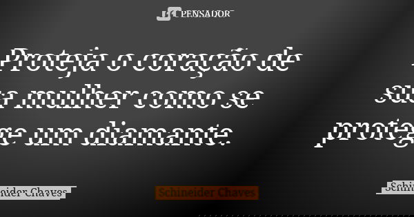 Proteja o coração de sua mulher como se protege um diamante.... Frase de Schineider Chaves.