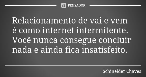 Relacionamento de vai e vem é como internet intermitente. Você nunca consegue concluir nada e ainda fica insatisfeito.... Frase de Schineider Chaves.