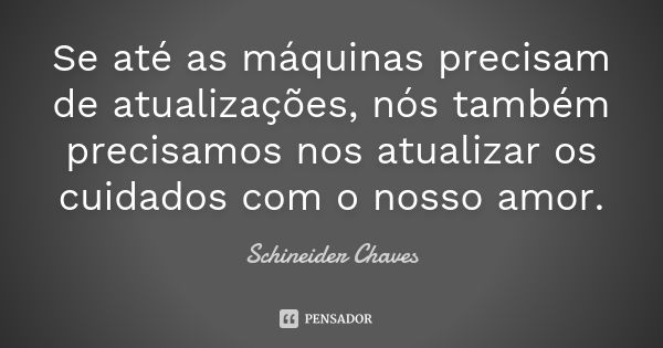 Se até as máquinas precisam de atualizações, nós também precisamos nos atualizar os cuidados com o nosso amor.... Frase de Schineider Chaves.