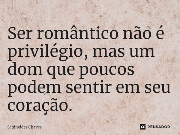 ⁠Ser romântico não é privilégio, mas um dom que poucos podem sentir em seu coração.... Frase de Schineider Chaves.