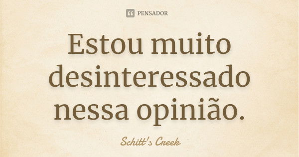 Estou muito desinteressado nessa opinião.... Frase de Schitt's Creek.