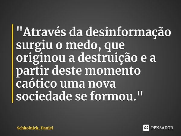 "⁠Através da desinformação surgiu o medo, que originou a destruição e a partir deste momento caótico uma nova sociedade se formou."... Frase de Schkolnick, Daniel.