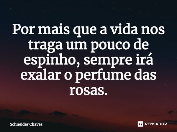 Por mais que a vida nos traga um pouco de espinho, sempre irá exalar o perfume das rosas.... Frase de Schneider Chaves.