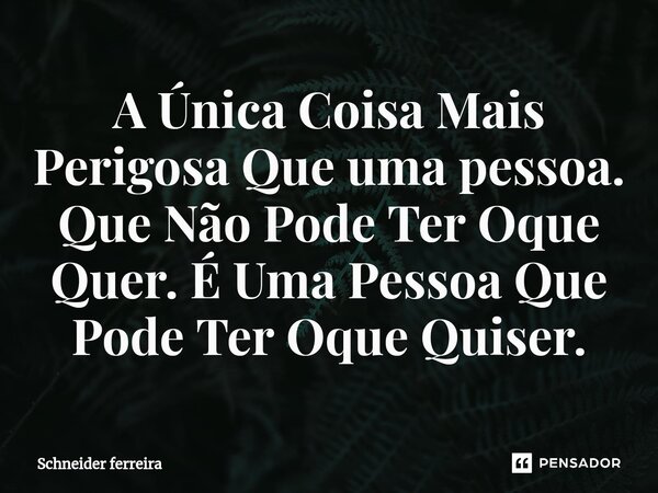 ⁠A Única Coisa Mais Perigosa Que uma pessoa. Que Não Pode Ter Oque Quer. É Uma Pessoa Que Pode Ter Oque Quiser.... Frase de Schneider Ferreira.