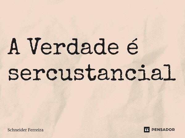 ⁠A Verdade é sercustancial... Frase de Schneider Ferreira.