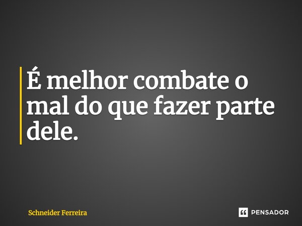 ⁠É melhor combate o mal do que fazer parte dele.... Frase de Schneider Ferreira.