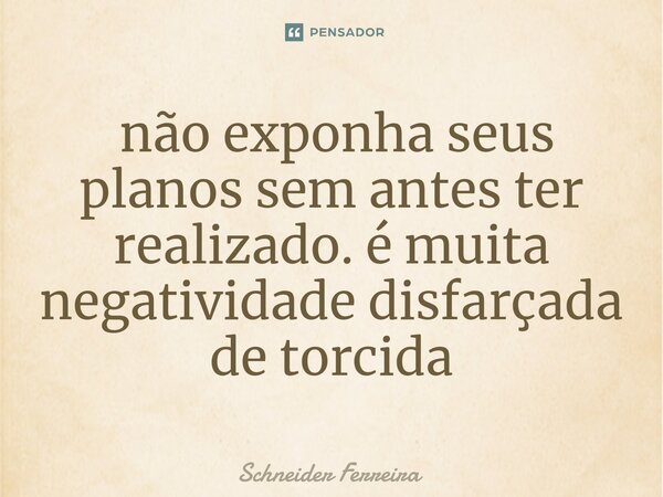 ⁠ não exponha seus planos sem antes ter realizado. é muita negatividade disfarçada de torcida... Frase de Schneider Ferreira.