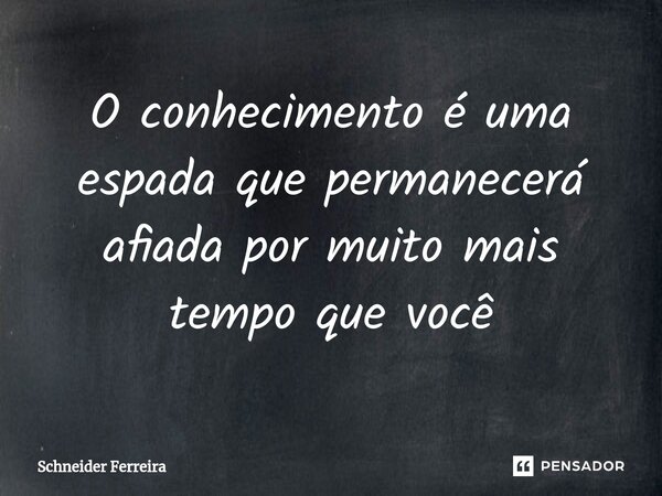 ⁠O conhecimento é uma espada que permanecerá afiada por muito mais tempo que você... Frase de Schneider Ferreira.