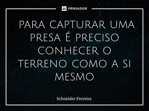 ⁠ para capturar uma presa É preciso conhecer o terreno como a si mesmo... Frase de Schneider Ferreira.