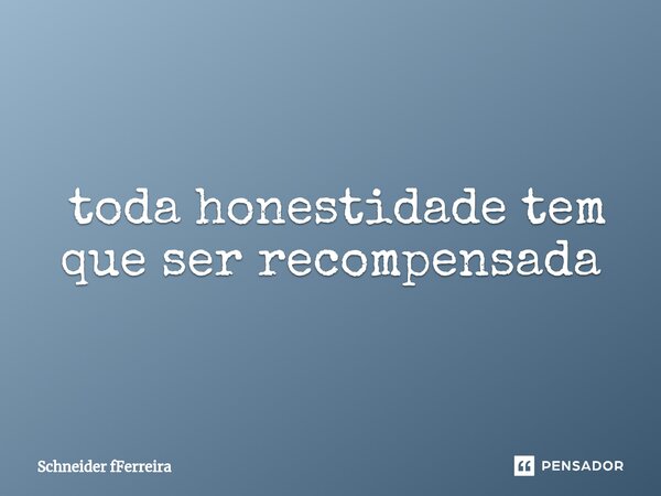 ⁠ toda honestidade tem que ser recompensada... Frase de Schneider fFerreira.