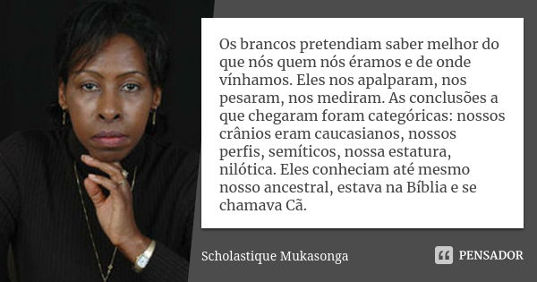 Os brancos pretendiam saber melhor do que nós quem nós éramos e de onde vínhamos. Eles nos apalparam, nos pesaram, nos mediram. As conclusões a que chegaram for... Frase de Scholastique Mukasonga.